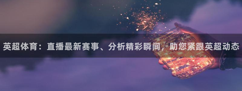 柠檬篮球直播：英超体育：直播最新赛事、分析精彩瞬间，助您紧跟英超动态