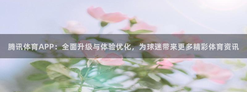 柠檬体育直播吧：腾讯体育APP：全面升级与体验优化，为球迷带来更多精彩体育资讯