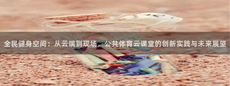柠檬足球赛事直播：全民健身空间：从云端到现场，公共体育云课堂的创新实践与未来展望
