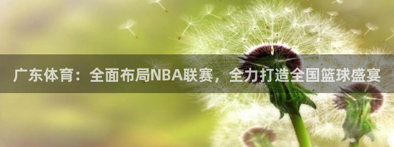 柠檬直播平台：广东体育：全面布局NBA联赛，全力打造全国篮球盛宴